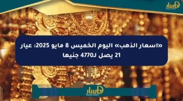 «أسعار الذهب» اليوم الخميس 8 مايو 2025: عيار 21 يصل لـ4770 جنيها
